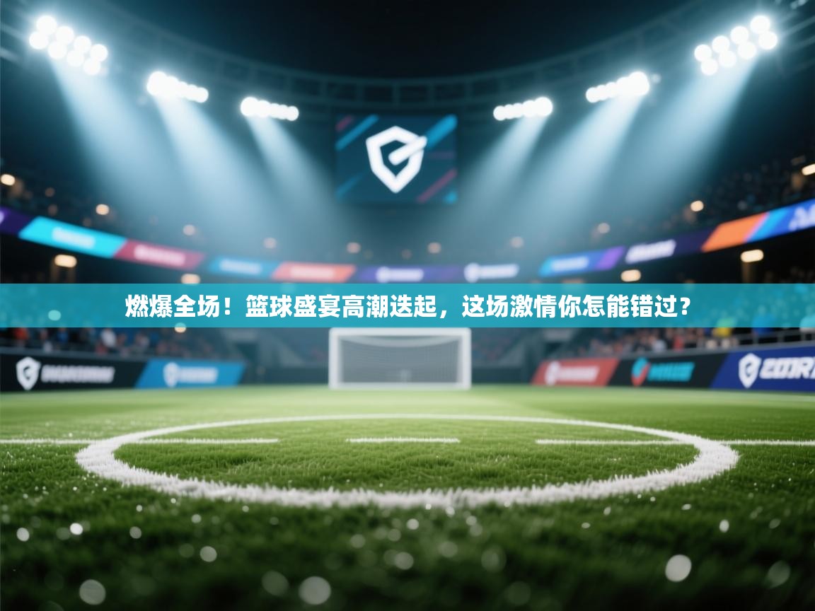 燃爆全场！篮球盛宴高潮迭起，这场激情你怎能错过？  第2张