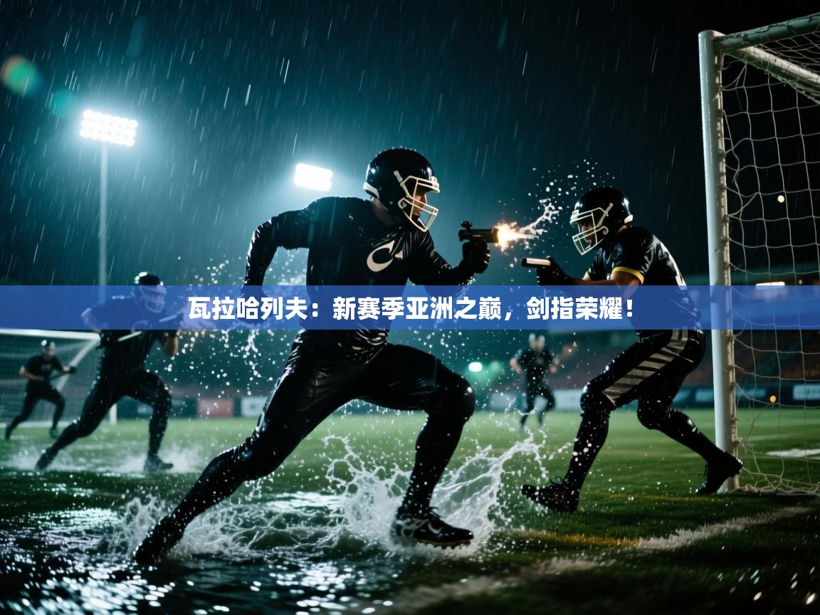 瓦拉哈列夫：新赛季亚洲之巅，剑指荣耀！