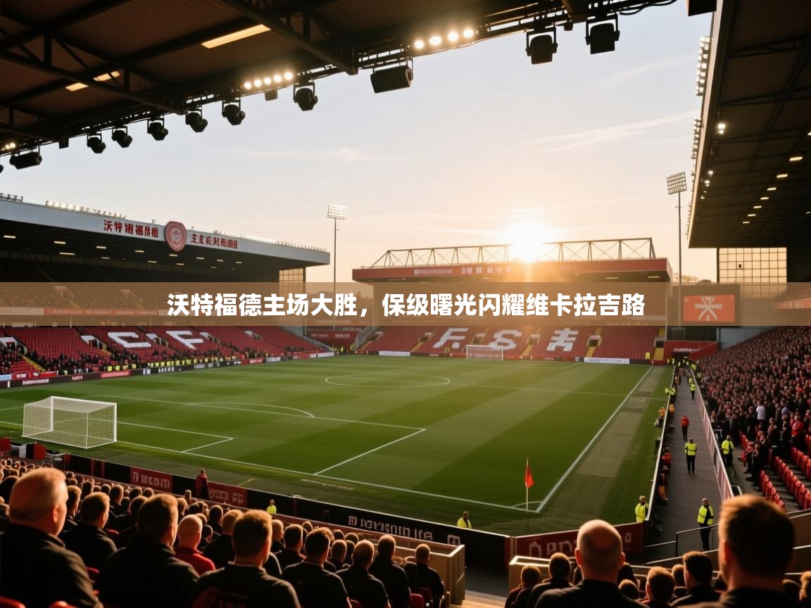 沃特福德主场大胜，保级曙光闪耀维卡拉吉路