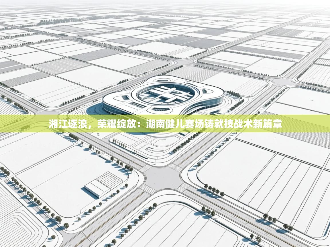 湘江逐浪，荣耀绽放：湖南健儿赛场铸就技战术新篇章