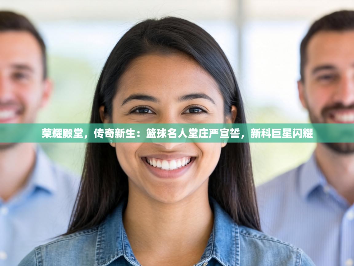 荣耀殿堂，传奇新生：篮球名人堂庄严宣誓，新科巨星闪耀  第2张