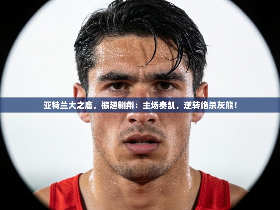 亚特兰大之鹰，振翅翱翔：主场奏凯，逆转绝杀灰熊！