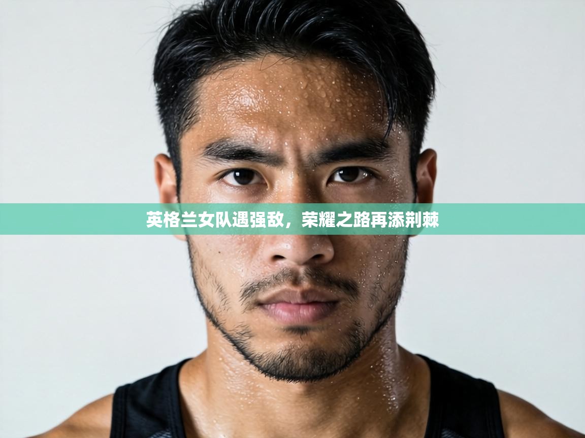 英格兰女队遇强敌，荣耀之路再添荆棘